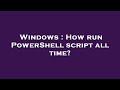 Windows : How run PowerShell script all time?