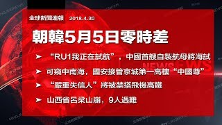 直播：兩韓5月5日零時差；中國首艘自製航母海試在即；可窺中南海，國安接管京城第一高樓“中國尊”；“嚴重失信人”將被禁搭飛機高鐵（《全球新聞連報》2018年4月30日）