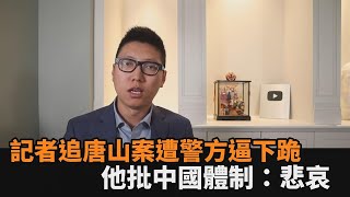 追唐山打人案遭逼下跪！記者怒控警方暴力執法　時評家：中國的悲哀－民視新聞