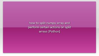 how to split numpy array and perform certain actions on split arrays [Python]