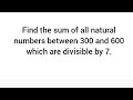 Find the sum of all natural numbers between 300 and 600 which are divisible by 7. tn10th cbse10th