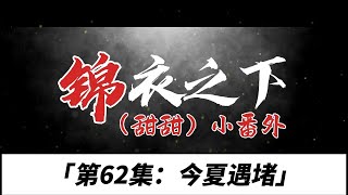 锦衣之下（甜甜）小番、第62集：今夏遇堵