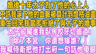 婚後十年太子為了他的心上人，不許我誕下他的血脈被算計到燈枯油盡，重生回來我當即拒絕了與太子的婚事，太子卻闖進我臥房咬牙切齒道：「除了本宮，你還想嫁誰？」我喊侍衛把他打出府一句話他傻眼！#小说 #故事