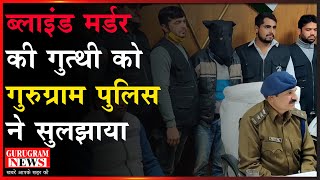 ब्लाइंड मर्डर की गुत्थी को गुरुग्राम पुलिस ने सुलझाया - Gurugram News