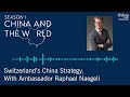 china and the world switzerland’s china strategy with ambassador raphael naegeli