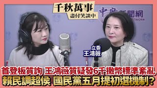 【千秋萬事】首登板質詢 王鴻薇質疑發6千撒幣標準紊亂｜賴清德民調超侯  國民黨五月提初選機制？｜立委 王鴻薇＋王淺秋｜1.18.23