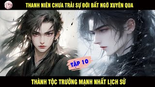 TẬP 10: THANH NIÊN CHƯA TRẢI SỰ ĐỜI BẤT NGỜ XUYÊN QUA THÀNH TỘC TRƯỞNG MẠNH NHẤT LỊCH SỬ - SU REVIEW