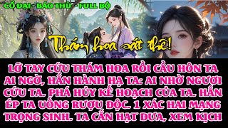 LỠ TAY CỨU THÁM HOA. HẮN CẦU HÔN TA. SAU ĐÓ BỨC TA UỐNG Đ.ỘC 1 X.ÁC 2 M.ẠNG. TA TRỌNG SINH RỒI.