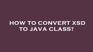 How to convert xsd to java class?