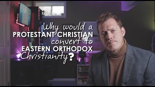 Why Would A Protestant Christian Convert to Eastern Orthodox Christianity?