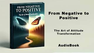 From Negative to Positive - The Art of Attitude Transformation | AudioBook