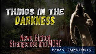 THINGS IN THE DARKNESS - News, Bigfoot, Strangeness and MORE