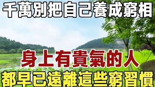 “寧生窮命，不生窮相”，千萬別把自己養成窮相！身上有貴氣的人，都早已遠離這些窮習慣！再忙都勸你花3分鐘看看