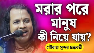 মরার পর মানুষ সঙ্গে করে কী নিয়ে যায়? | গৌরঙ্গ সুন্দর কীর্তন | gouranga sundar chakraborty kirtan