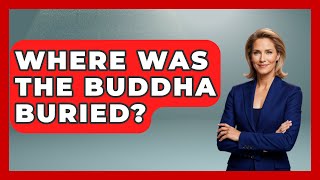 Where Was The Buddha Buried? - Buddhism Reflections