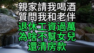 親家請我喝酒，質問我和老伴退休工資過萬，為啥不幫女兒還清房款【花好月圓心語】