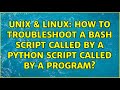 Unix & Linux: How to troubleshoot a bash script called by a python script called by a program?
