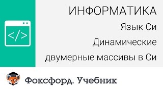 Информатика. Язык Си: Динамические двумерные массивы в Си. Центр онлайн-обучения «Фоксфорд»