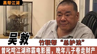 竹联帮“总护法”吴敦：曾叱咤江湖称霸电影圈，晚年儿子卷走财产