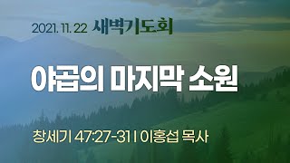 [새벽기도회] 야곱의 마지막 소원 I 창 47:27-31 I 이홍섭 목사 I 2021.11.22