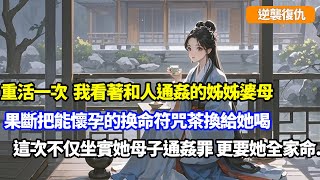 【逆襲復仇】害我全家後，姐姐婆母逼她喝換命符茶水，好用母命換胎兒，不提是姐夫逛青樓不孕，可她不知符咒茶被我換給了她，這次我不只要坐實母子通姦之罪，更要他全家命