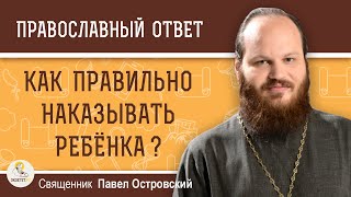 КАК ПРАВИЛЬНО НАКАЗЫВАТЬ РЕБЁНКА ?  Священник Павел Островский