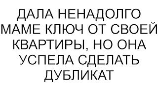 Дала ненадолго маме ключ от своей квартиры, но она успела сделать дубликат