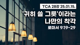 ['귀히 쓸 그릇'이라는 나만의 착각] 로마서 9장 19~29절 (TCA 로마서, 2025년 1월 15일)