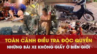 Toàn cảnh điều tra độc quyền: Những bãi xe không giấy ở khu vực biên giới - PLO