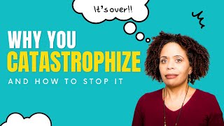 Why You Catastrophize and How To Stop It