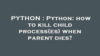 PYTHON : Python: how to kill child process(es) when parent dies?