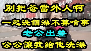 別把爸當外人啊 一起洗個澡不算啥事 老公出差 公公怕我寂寞 要陪我一起洗澡