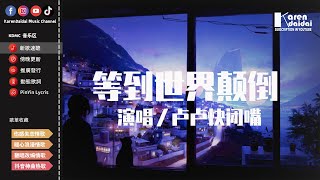 盧盧快閉嘴 - 等到世界顛倒「等到世界顛倒你會來看我，等到海枯鯨落你會奔向我。」♪ KarenDaidai