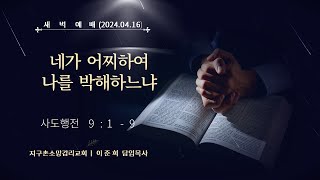 네가 어찌하여 나를 박해하느냐 (2024.04.16 새벽 예배) - 이준희 담임목사