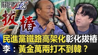 民進黨鐵路高架化「彰化拔樁」 李：炮聲一響黃金萬兩「打不到」韓國瑜！？ 【關鍵時刻】20191029-6 劉寶傑 李正皓