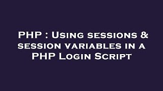 PHP : Using sessions & session variables in a PHP Login Script