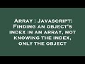 Array : Javascript: Finding an object's index in an array, not knowing the index, only the object