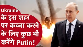 Putin किसी भी हाल में Ukraine के इस शहर पर कब्जा चाहते हैं, आखिर ये शहर क्यों इतना खास?