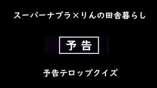 スーパーナブラ×りんの田舎暮らし　予告テロップクイズ