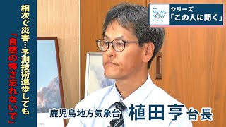 鹿児島地方気象台トップ・植田亨台長　相次ぐ災害…予測技術進歩しても「自然の怖さ忘れないで」　この人に聞く(2024年5月22日放送)