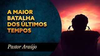 Pastor Araújo - A maior batalha dos últimos tempos