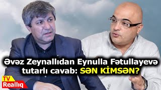 Əvəz Zeynallıdan Eynulla Fətullayevə tutarlı cavab: SƏN KİMSƏN?