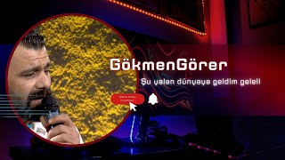 Gökmen görer Şu Yalan dünyaya geldim geleli