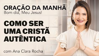 COMO SER UMA CRISTÃ AUTÊNTICA - ORAÇÃO DA MANHÃ/ Ana Clara Rocha