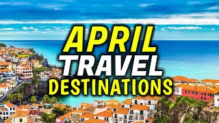 Top 10 Best Places to Travel in April | April Travel Destinations