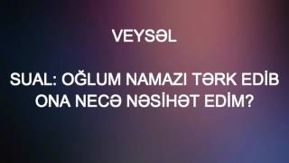 Veysəl - Oğlum namazı tərk edib ona necə nəsihət edim?