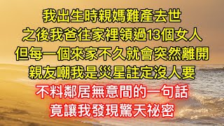 我出生時親媽難產去世，之後我爸往家裡領過13個女人，但每一個來家不久就會突然離開，親友嘲我是災星註定沒人要，不料鄰居無意間的一句話，竟讓我發現驚天祕密