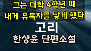 [오디오북] 그는 대학 4학년 때 내게 유복자를 낳게 했다.  시어머니는 걸핏하면 죄 많은 늙은이가 혼자된 며느리 그느르고 산다고 말했다. 한상윤 단편소설 - [고리]