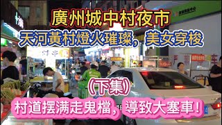 廣州城中村夜市！天河黃村燈火璀璨，美女穿梭！村道摆满走鬼檔，導致大塞車！（下集）20250615