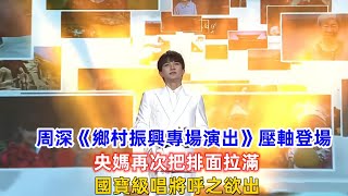 周深《鄉村振興專場演出》壓軸登場，央媽再次把排面拉滿，國寶級唱將呼之欲出！